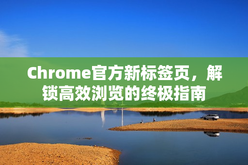 Chrome官方新标签页，解锁高效浏览的终极指南