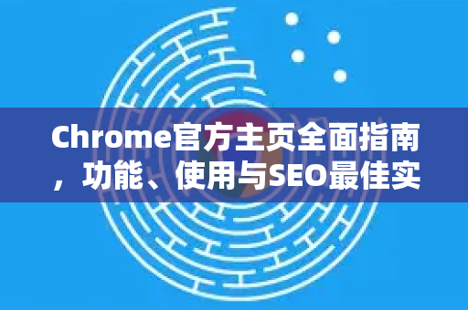 Chrome官方主页全面指南，功能、使用与SEO最佳实践