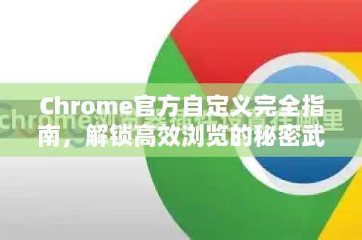 Chrome官方自定义完全指南，解锁高效浏览的秘密武器