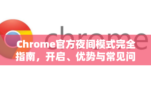 Chrome官方夜间模式完全指南，开启、优势与常见问题解答