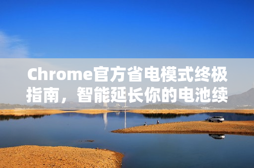 Chrome官方省电模式终极指南，智能延长你的电池续航