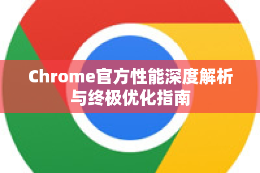 Chrome官方性能深度解析与终极优化指南