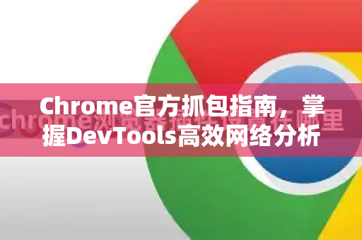 Chrome官方抓包指南，掌握DevTools高效网络分析