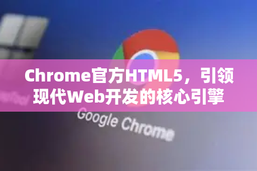 Chrome官方HTML5，引领现代Web开发的核心引擎-第1张图片-谷歌浏览器官网下载|Google Chrome2026最新官方版