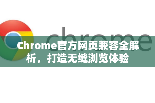Chrome官方网页兼容全解析，打造无缝浏览体验-第1张图片-谷歌浏览器官网下载|Google Chrome2026最新官方版