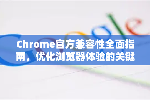 Chrome官方兼容性全面指南，优化浏览器体验的关键策略-第1张图片-谷歌浏览器官网下载|Google Chrome2026最新官方版