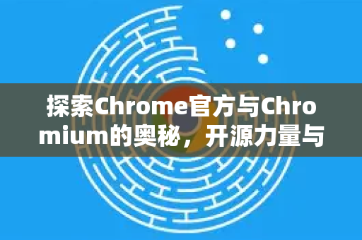 探索Chrome官方与Chromium的奥秘，开源力量与浏览器巨头-第1张图片-谷歌浏览器官网下载|Google Chrome2026最新官方版