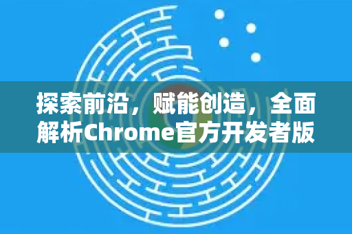 探索前沿，赋能创造，全面解析Chrome官方开发者版—专为极客与先锋而生的浏览器利器-第1张图片-谷歌浏览器官网下载|Google Chrome2026最新官方版