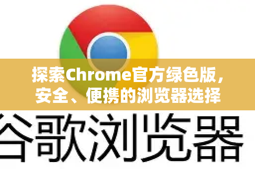 探索Chrome官方绿色版，安全、便携的浏览器选择-第1张图片-谷歌浏览器官网下载|Google Chrome2026最新官方版