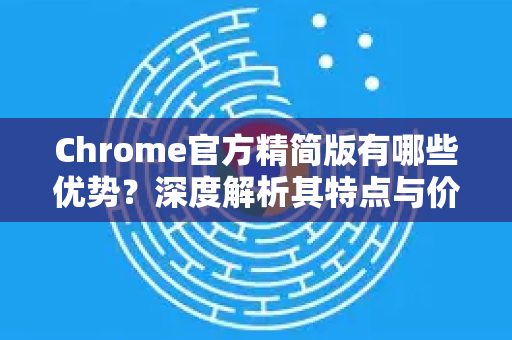 Chrome官方精简版有哪些优势？深度解析其特点与价值-第1张图片-谷歌浏览器官网下载|Google Chrome2026最新官方版