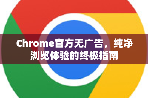 Chrome官方无广告，纯净浏览体验的终极指南