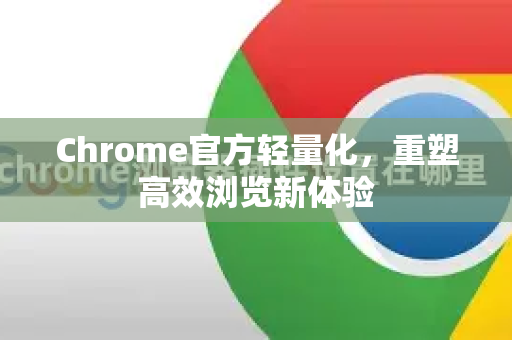 Chrome官方轻量化，重塑高效浏览新体验