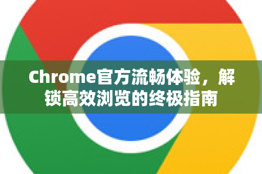 Chrome官方流畅体验，解锁高效浏览的终极指南