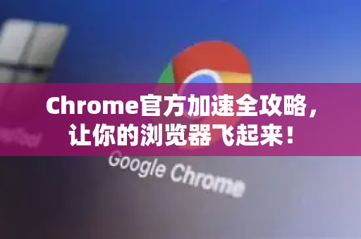 Chrome官方加速全攻略，让你的浏览器飞起来！