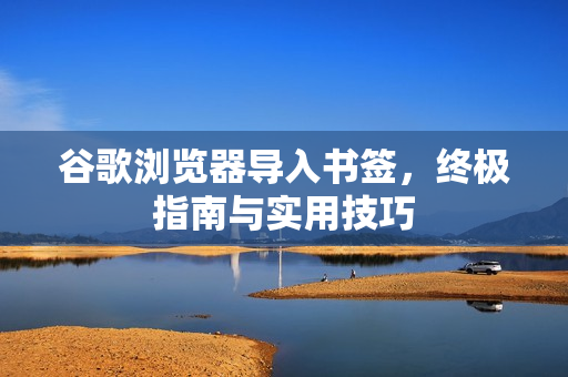 谷歌浏览器导入书签，终极指南与实用技巧-第1张图片-谷歌浏览器官网下载|Google Chrome2026最新官方版