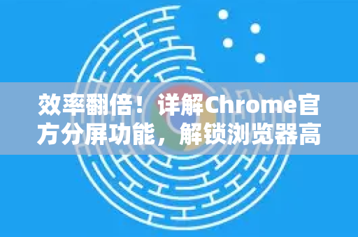 效率翻倍！详解Chrome官方分屏功能，解锁浏览器高效玩法