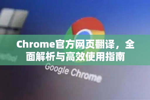 Chrome官方网页翻译，全面解析与高效使用指南