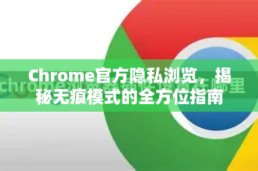 Chrome官方隐私浏览，揭秘无痕模式的全方位指南