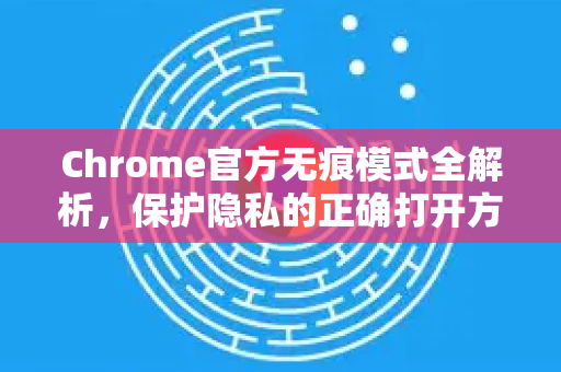 Chrome官方无痕模式全解析，保护隐私的正确打开方式