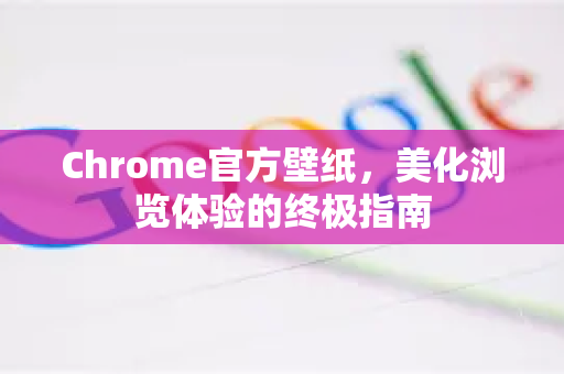 Chrome官方壁纸，美化浏览体验的终极指南