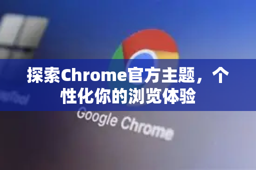 探索Chrome官方主题，个性化你的浏览体验