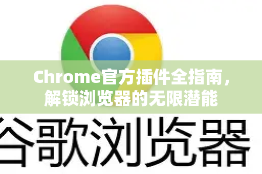 Chrome官方插件全指南，解锁浏览器的无限潜能