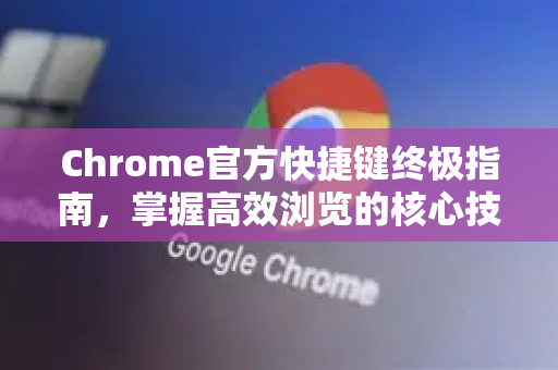 Chrome官方快捷键终极指南，掌握高效浏览的核心技巧