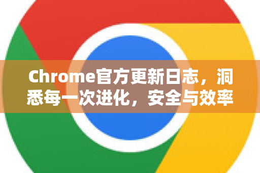 Chrome官方更新日志，洞悉每一次进化，安全与效率的守护者