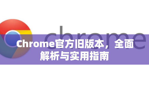 Chrome官方旧版本，全面解析与实用指南
