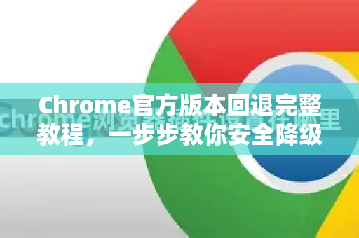 Chrome官方版本回退完整教程，一步步教你安全降级