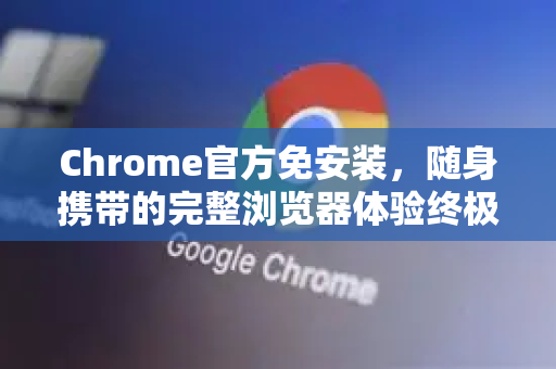 Chrome官方免安装，随身携带的完整浏览器体验终极指南-第1张图片-谷歌浏览器官网下载|Google Chrome2026最新官方版