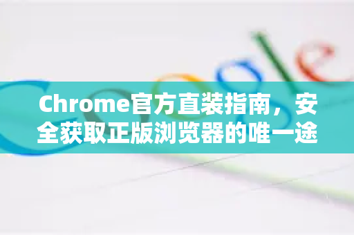 Chrome官方直装指南，安全获取正版浏览器的唯一途径-第1张图片-谷歌浏览器官网下载|Google Chrome2026最新官方版