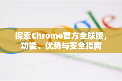 探索Chrome官方全球版，功能、优势与安全指南-第1张图片-谷歌浏览器官网下载|Google Chrome2026最新官方版