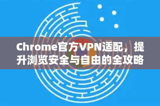 Chrome官方VPN适配，提升浏览安全与自由的全攻略-第1张图片-谷歌浏览器官网下载|Google Chrome2026最新官方版