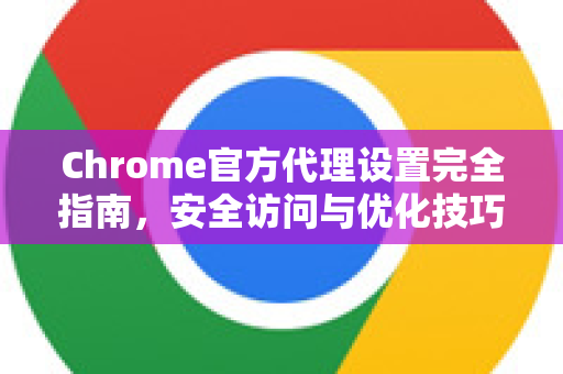 Chrome官方代理设置完全指南，安全访问与优化技巧-第1张图片-谷歌浏览器官网下载|Google Chrome2026最新官方版