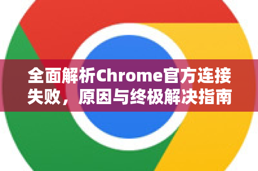 全面解析Chrome官方连接失败，原因与终极解决指南-第1张图片-谷歌浏览器官网下载|Google Chrome2026最新官方版