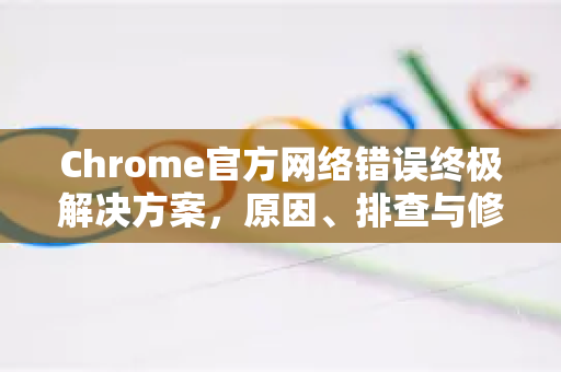 Chrome官方网络错误终极解决方案，原因、排查与修复-第1张图片-谷歌浏览器官网下载|Google Chrome2026最新官方版
