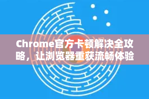 Chrome官方卡顿解决全攻略，让浏览器重获流畅体验-第1张图片-谷歌浏览器官网下载|Google Chrome2026最新官方版