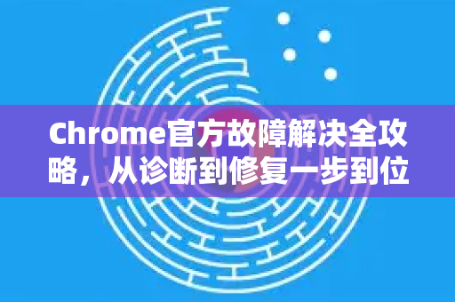 Chrome官方故障解决全攻略，从诊断到修复一步到位-第1张图片-谷歌浏览器官网下载|Google Chrome2026最新官方版