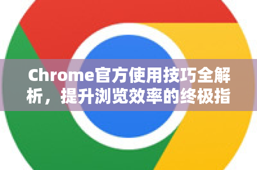 Chrome官方使用技巧全解析，提升浏览效率的终极指南-第1张图片-谷歌浏览器官网下载|Google Chrome2026最新官方版