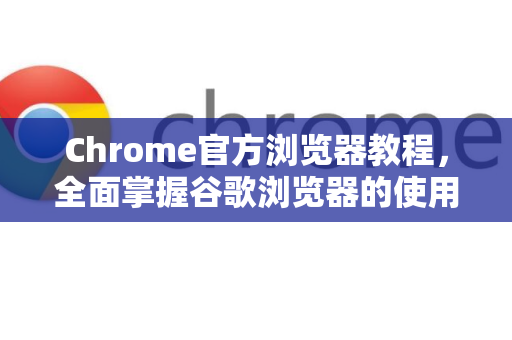 Chrome官方浏览器教程，全面掌握谷歌浏览器的使用技巧