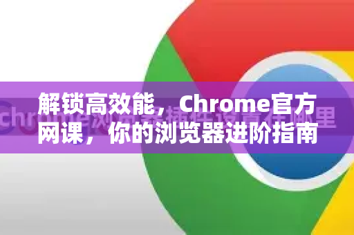 解锁高效能，Chrome官方网课，你的浏览器进阶指南