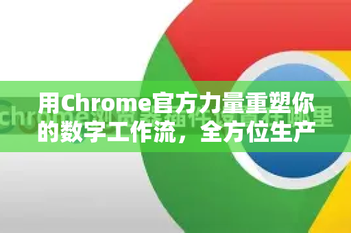 用Chrome官方力量重塑你的数字工作流，全方位生产力提升指南