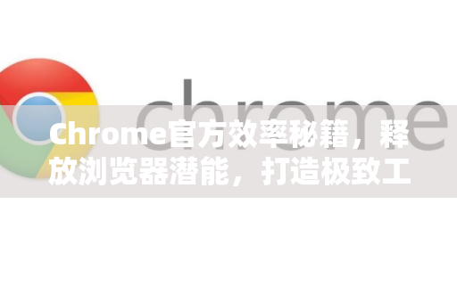 Chrome官方效率秘籍，释放浏览器潜能，打造极致工作流