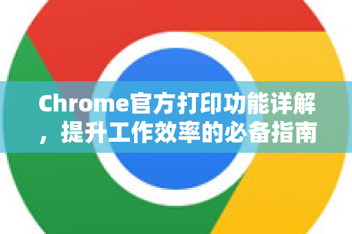 Chrome官方打印功能详解，提升工作效率的必备指南-第1张图片-谷歌浏览器官网下载|Google Chrome2026最新官方版