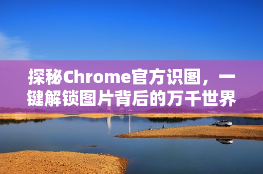 探秘Chrome官方识图，一键解锁图片背后的万千世界-第1张图片-谷歌浏览器官网下载|Google Chrome2026最新官方版