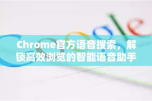 Chrome官方语音搜索，解锁高效浏览的智能语音助手