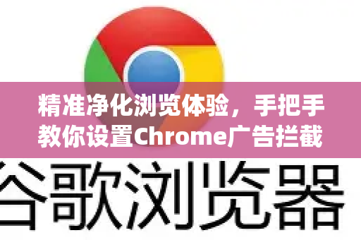 精准净化浏览体验,手把手教你设置Chrome广告拦截 全能指南)-第1张图片-谷歌浏览器官网下载|Google Chrome2026最新官方版 精准净化浏览体验,手把手教你设置Chrome广告拦截 全能指南)-第1张图片-谷歌浏览器官网下载|Google Chrome2026最新官方版