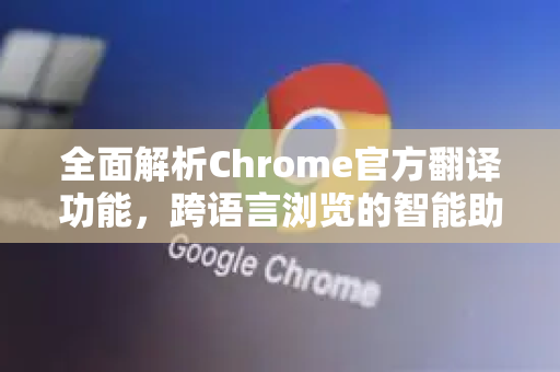 全面解析Chrome官方翻译功能，跨语言浏览的智能助手-第1张图片-谷歌浏览器官网下载|Google Chrome2026最新官方版