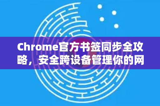 Chrome官方书签同步全攻略，安全跨设备管理你的网页收藏-第1张图片-谷歌浏览器官网下载|Google Chrome2026最新官方版